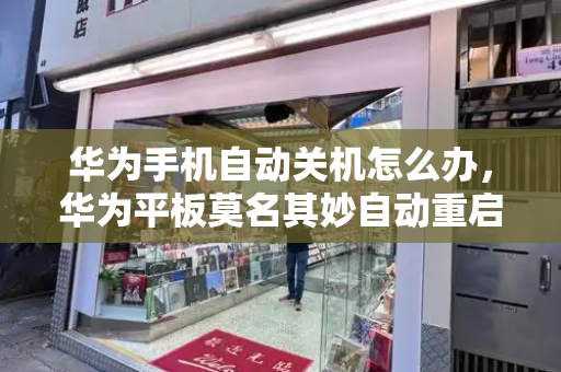 华为手机自动关机怎么办，华为平板莫名其妙自动重启