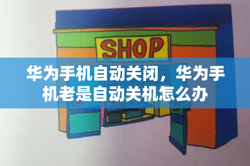 华为手机自动关闭，华为手机老是自动关机怎么办-第1张图片-星选测评