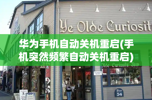 华为手机自动关机重启(手机突然频繁自动关机重启)