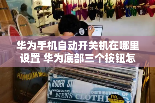 华为手机自动开关机在哪里设置 华为底部三个按钮怎么设置？-第1张图片-星选测评