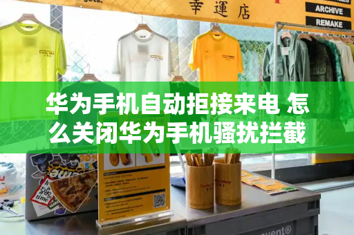 华为手机自动拒接来电 怎么关闭华为手机骚扰拦截-第1张图片-星选测评