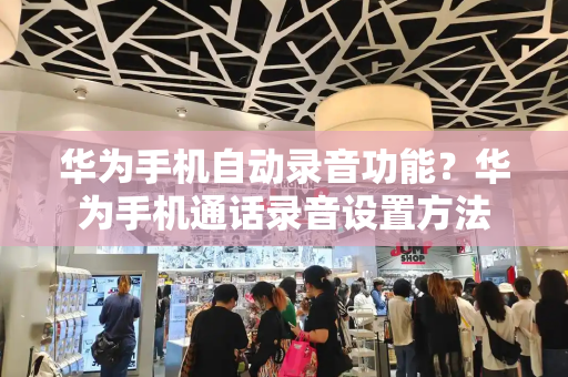 华为手机自动录音功能？华为手机通话录音设置方法