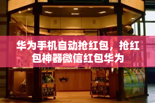 华为手机自动抢红包，抢红包神器微信红包华为