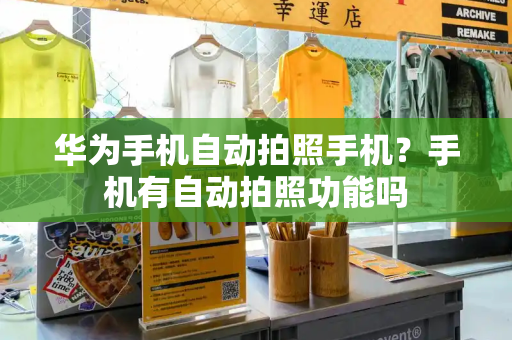 华为手机自动拍照手机？手机有自动拍照功能吗-第1张图片-星选测评