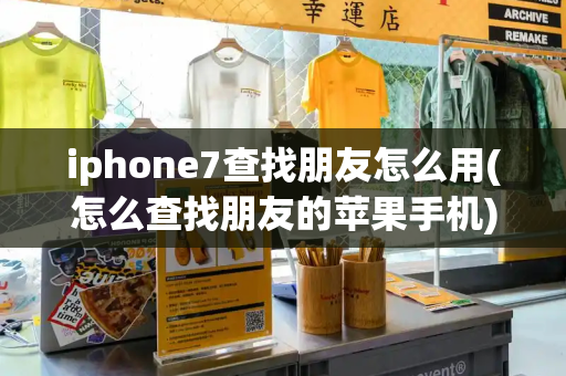 iphone7查找朋友怎么用(怎么查找朋友的苹果手机)