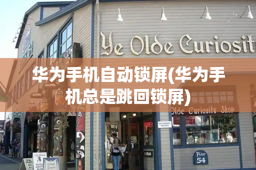 华为手机自动锁屏(华为手机总是跳回锁屏)
