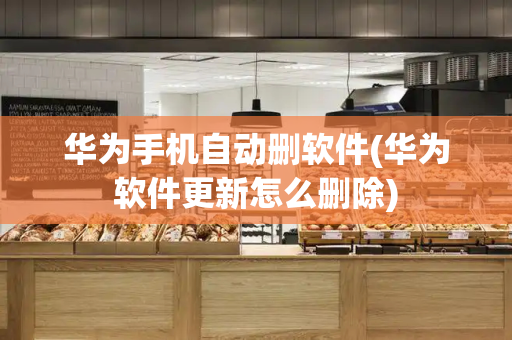 华为手机自动删软件(华为软件更新怎么删除)