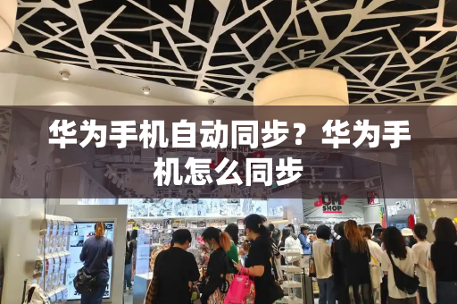 华为手机自动同步？华为手机怎么同步-第1张图片-星选测评