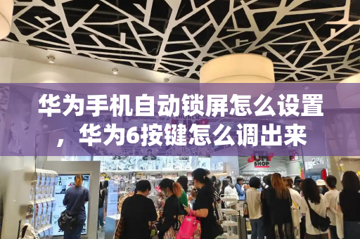 华为手机自动锁屏怎么设置，华为6按键怎么调出来-第1张图片-星选测评