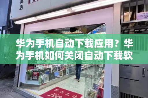 华为手机自动下载应用？华为手机如何关闭自动下载软件-第1张图片-星选测评