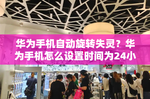 华为手机自动旋转失灵？华为手机怎么设置时间为24小时制-第1张图片-星选测评