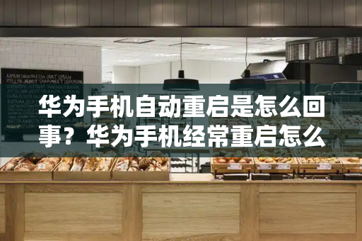华为手机自动重启是怎么回事？华为手机经常重启怎么解决