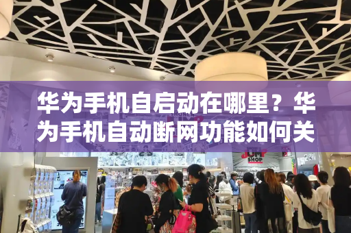 华为手机自启动在哪里？华为手机自动断网功能如何关闭-第1张图片-星选测评