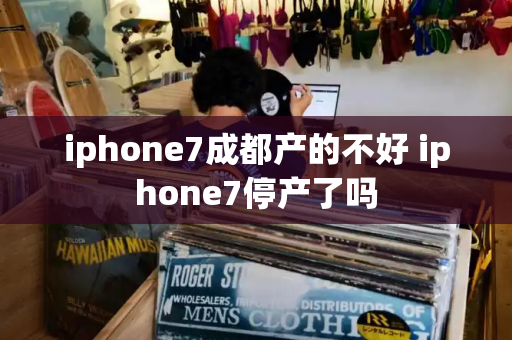 iphone7成都产的不好 iphone7停产了吗