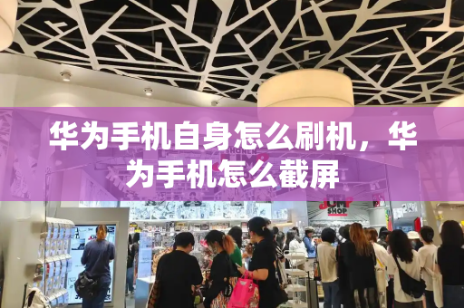 华为手机自身怎么刷机，华为手机怎么截屏-第1张图片-星选测评