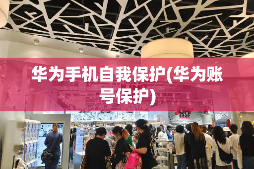 华为手机自我保护(华为账号保护)