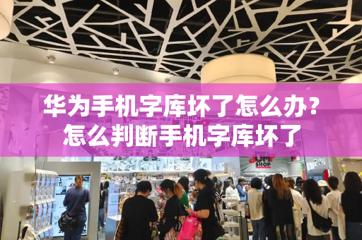 华为手机字库坏了怎么办？怎么判断手机字库坏了