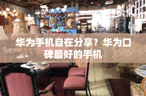 华为手机自在分享？华为口碑最好的手机