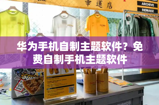 华为手机自制主题软件？免费自制手机主题软件