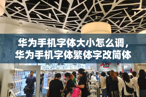 华为手机字体大小怎么调，华为手机字体繁体字改简体中文-第1张图片-星选测评