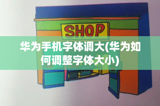 华为手机字体调大(华为如何调整字体大小)