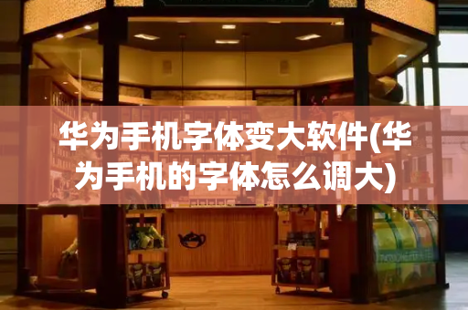 华为手机字体变大软件(华为手机的字体怎么调大)