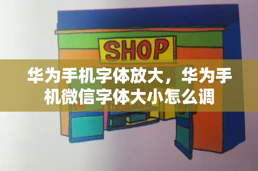华为手机字体放大，华为手机微信字体大小怎么调