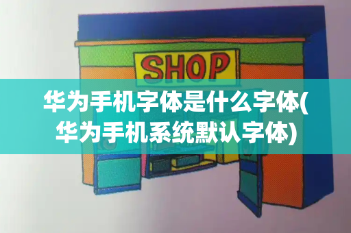 华为手机字体是什么字体(华为手机系统默认字体)