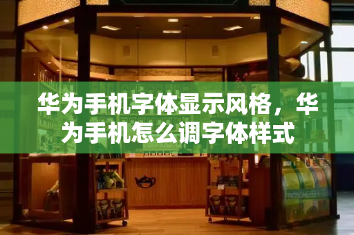 华为手机字体显示风格，华为手机怎么调字体样式-第1张图片-星选测评