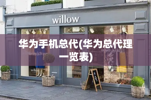 华为手机总代(华为总代理一览表)