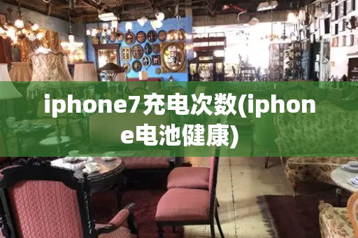 iphone7充电次数(iphone电池健康)