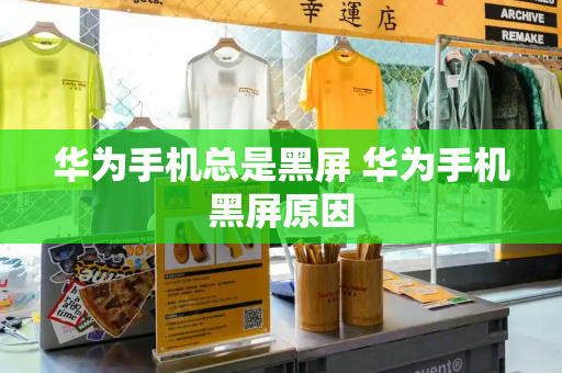 华为手机总是黑屏 华为手机黑屏原因