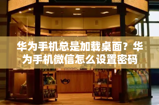 华为手机总是加载桌面？华为手机微信怎么设置密码-第1张图片-星选测评