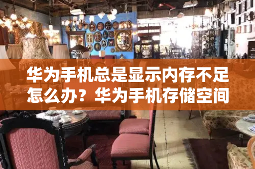 华为手机总是显示内存不足怎么办？华为手机存储空间不足怎么解决