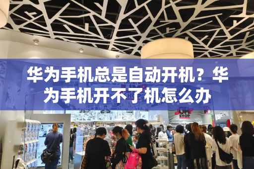 华为手机总是自动开机？华为手机开不了机怎么办-第1张图片-星选测评