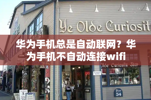 华为手机总是自动联网？华为手机不自动连接wifi-第1张图片-星选测评