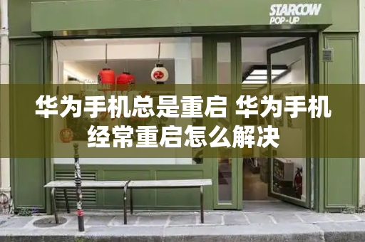 华为手机总是重启 华为手机经常重启怎么解决