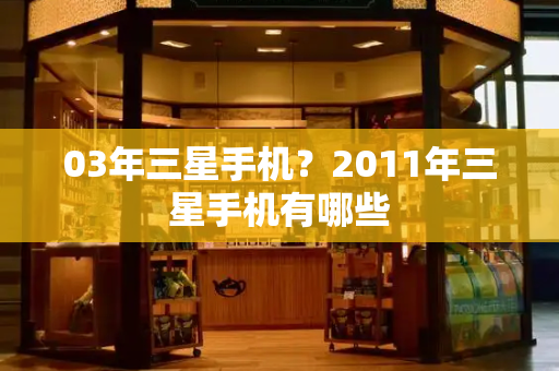 03年三星手机？2011年三星手机有哪些-第1张图片-星选测评