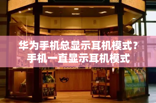 华为手机总显示耳机模式？手机一直显示耳机模式