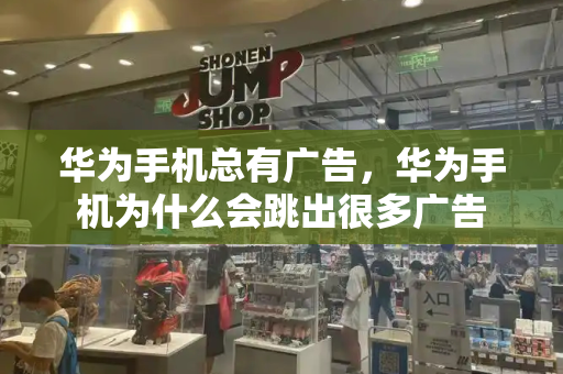 华为手机总有广告，华为手机为什么会跳出很多广告