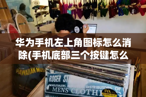 华为手机左上角图标怎么消除(手机底部三个按键怎么设置)-第1张图片-星选测评