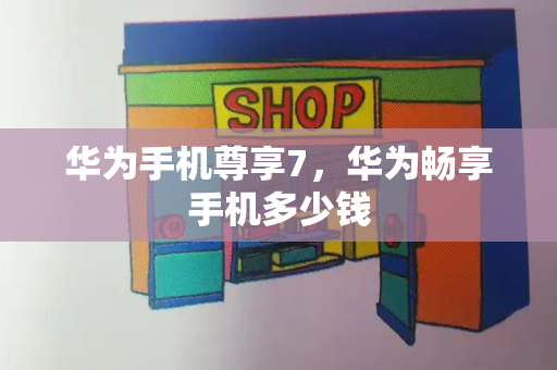 华为手机尊享7，华为畅享手机多少钱-第1张图片-星选测评
