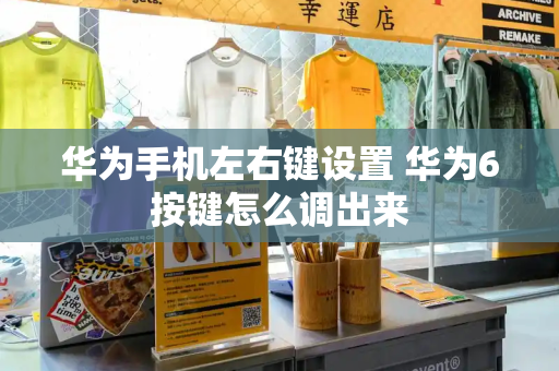 华为手机左右键设置 华为6按键怎么调出来-第1张图片-星选测评