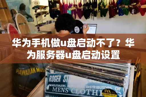 华为手机做u盘启动不了？华为服务器u盘启动设置-第1张图片-星选测评