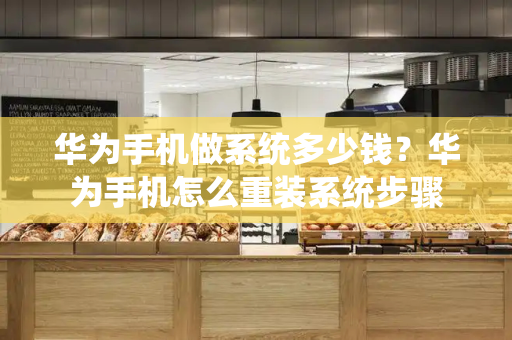 华为手机做系统多少钱？华为手机怎么重装系统步骤