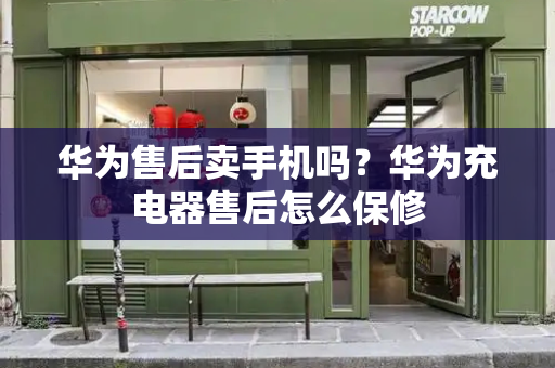 华为售后卖手机吗？华为充电器售后怎么保修