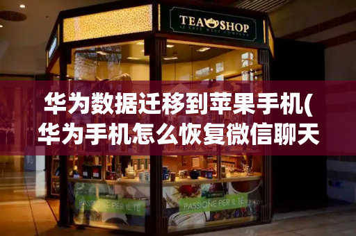 华为数据迁移到苹果手机(华为手机怎么恢复微信聊天记录)
