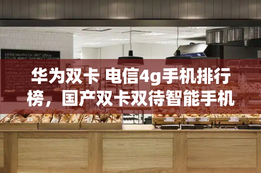 华为双卡 电信4g手机排行榜，国产双卡双待智能手机哪款好-第1张图片-星选测评