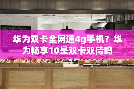 华为双卡全网通4g手机？华为畅享10是双卡双待吗-第1张图片-星选测评