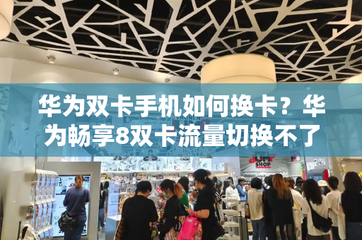 华为双卡手机如何换卡？华为畅享8双卡流量切换不了